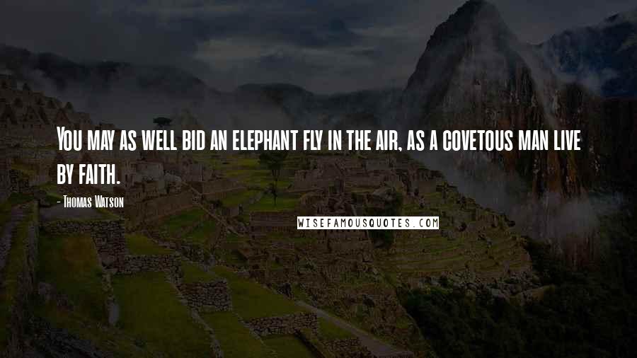 Thomas Watson Quotes: You may as well bid an elephant fly in the air, as a covetous man live by faith.