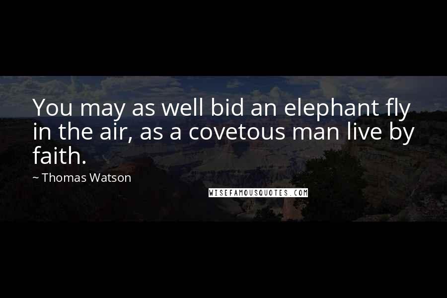 Thomas Watson Quotes: You may as well bid an elephant fly in the air, as a covetous man live by faith.