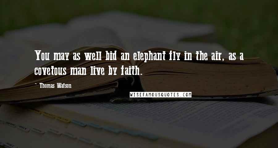 Thomas Watson Quotes: You may as well bid an elephant fly in the air, as a covetous man live by faith.
