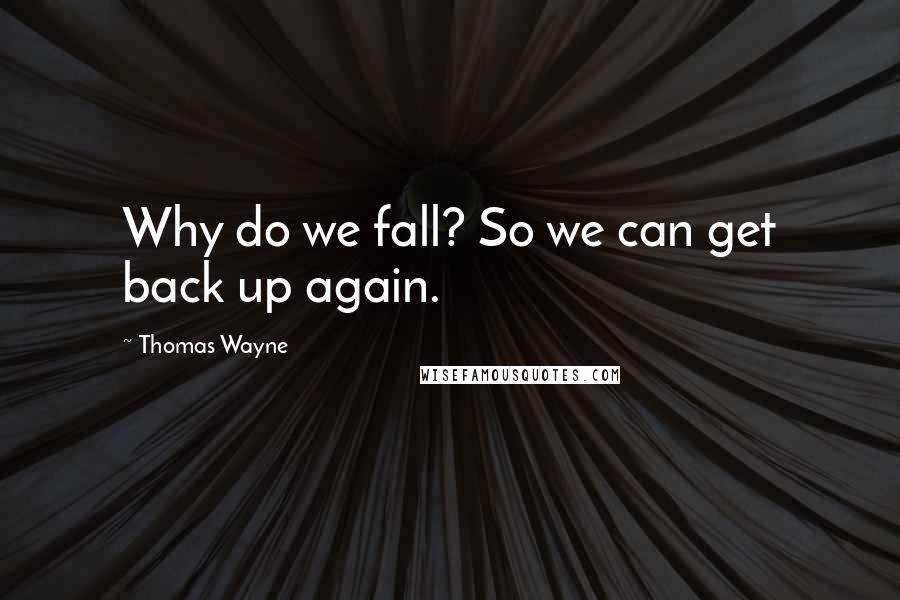 Thomas Wayne Quotes: Why do we fall? So we can get back up again.