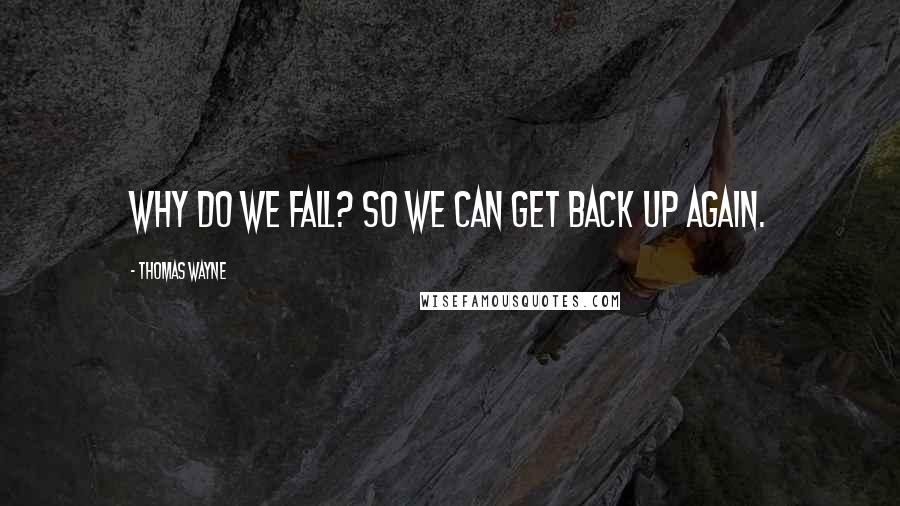 Thomas Wayne Quotes: Why do we fall? So we can get back up again.