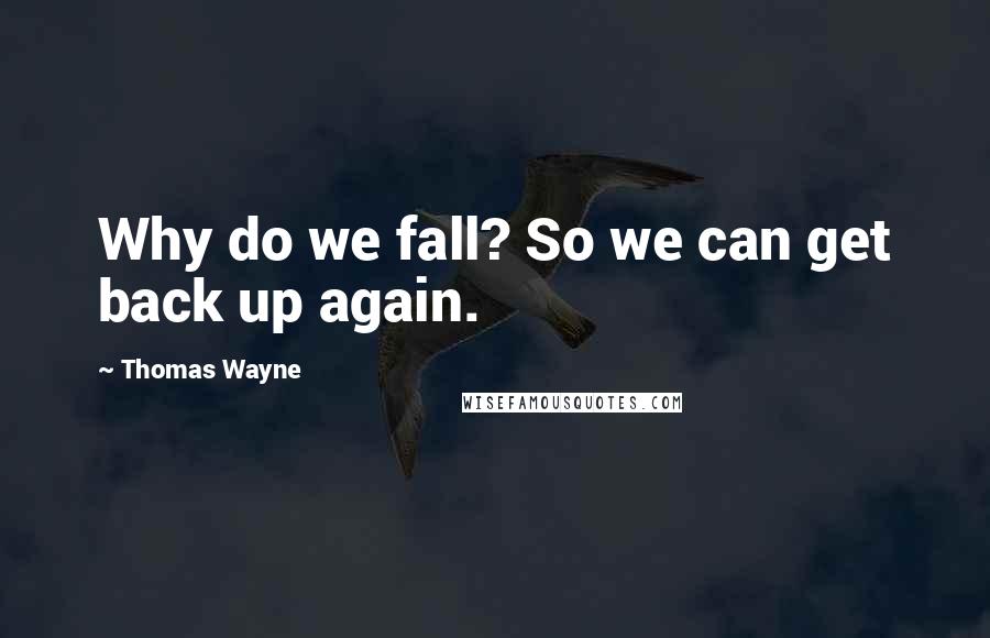 Thomas Wayne Quotes: Why do we fall? So we can get back up again.
