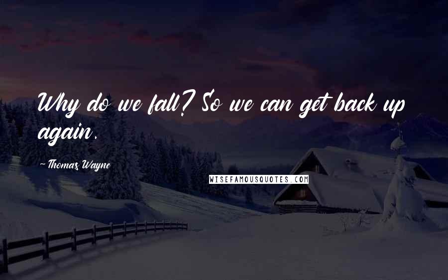 Thomas Wayne Quotes: Why do we fall? So we can get back up again.