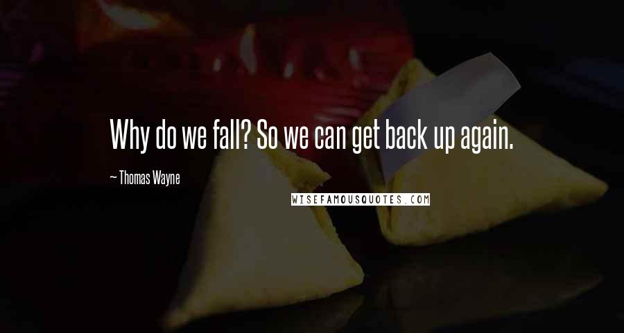 Thomas Wayne Quotes: Why do we fall? So we can get back up again.