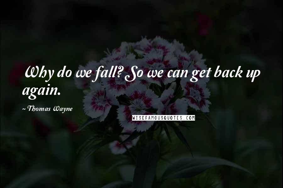 Thomas Wayne Quotes: Why do we fall? So we can get back up again.