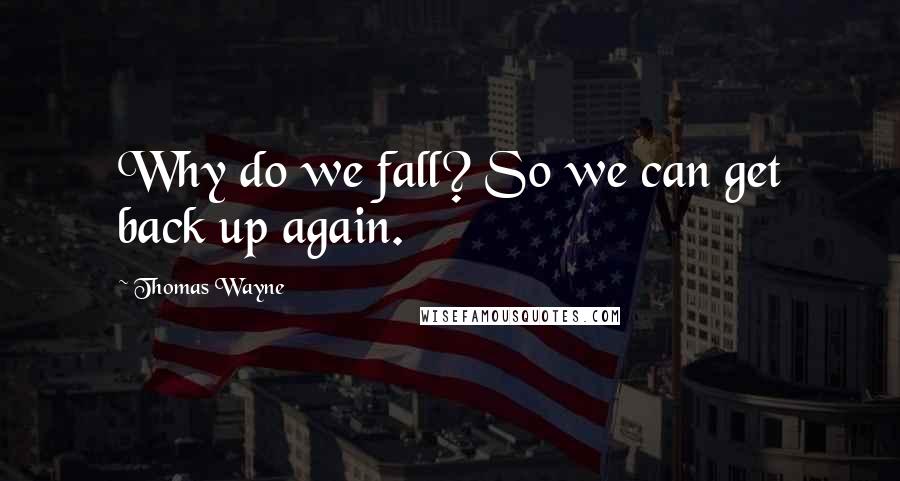 Thomas Wayne Quotes: Why do we fall? So we can get back up again.