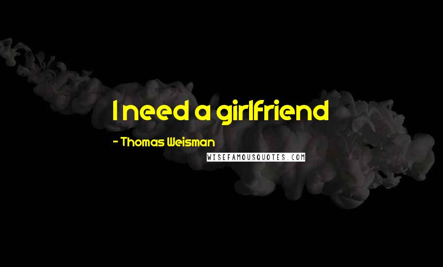 Thomas Weisman Quotes: I need a girlfriend