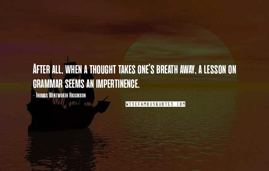 Thomas Wentworth Higginson Quotes: After all, when a thought takes one's breath away, a lesson on grammar seems an impertinence.