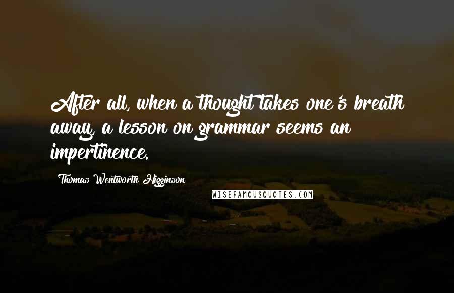 Thomas Wentworth Higginson Quotes: After all, when a thought takes one's breath away, a lesson on grammar seems an impertinence.