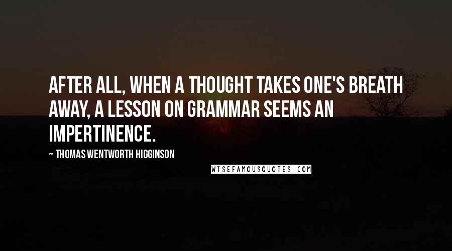 Thomas Wentworth Higginson Quotes: After all, when a thought takes one's breath away, a lesson on grammar seems an impertinence.