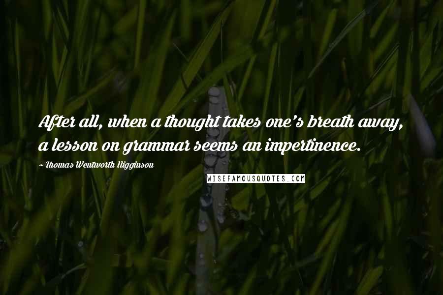 Thomas Wentworth Higginson Quotes: After all, when a thought takes one's breath away, a lesson on grammar seems an impertinence.