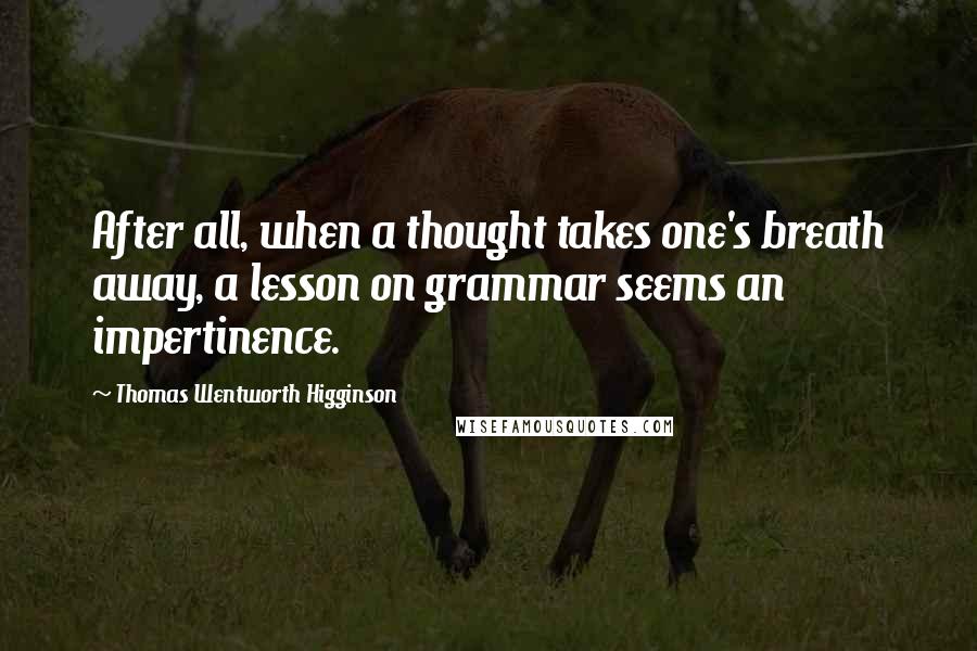 Thomas Wentworth Higginson Quotes: After all, when a thought takes one's breath away, a lesson on grammar seems an impertinence.