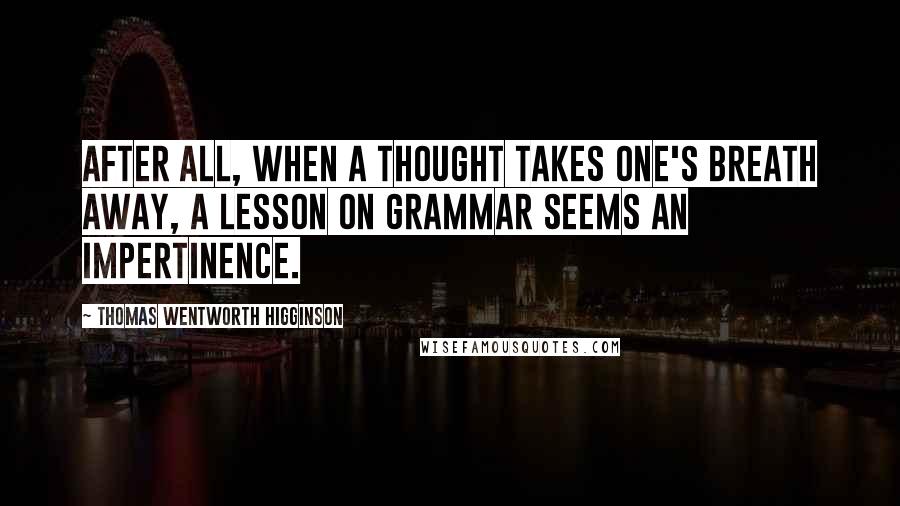 Thomas Wentworth Higginson Quotes: After all, when a thought takes one's breath away, a lesson on grammar seems an impertinence.