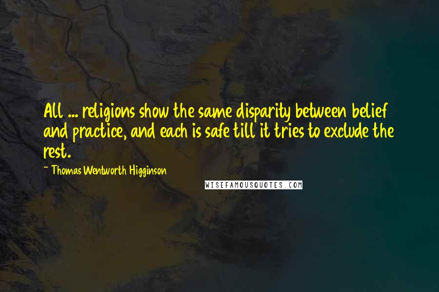 Thomas Wentworth Higginson Quotes: All ... religions show the same disparity between belief and practice, and each is safe till it tries to exclude the rest.