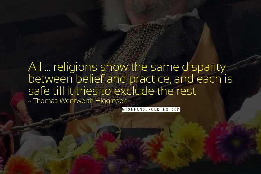 Thomas Wentworth Higginson Quotes: All ... religions show the same disparity between belief and practice, and each is safe till it tries to exclude the rest.