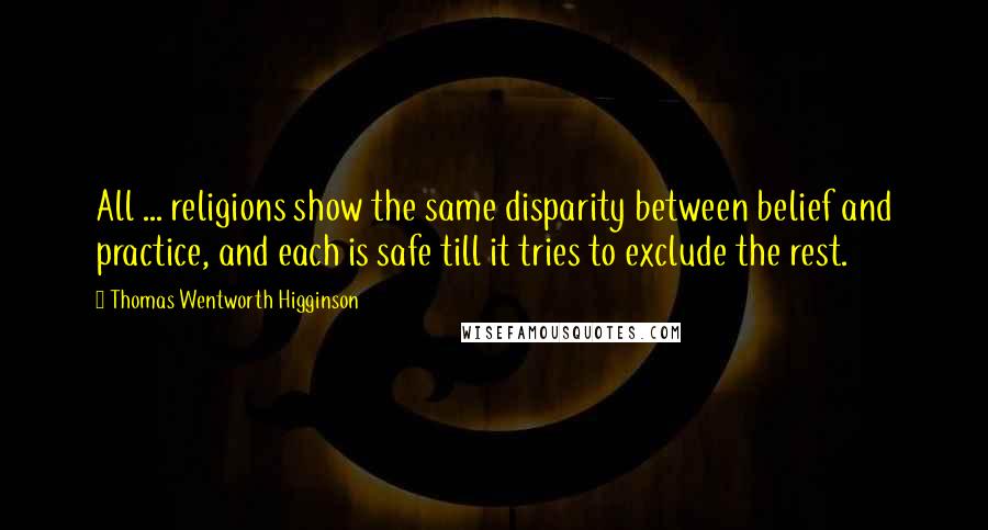 Thomas Wentworth Higginson Quotes: All ... religions show the same disparity between belief and practice, and each is safe till it tries to exclude the rest.