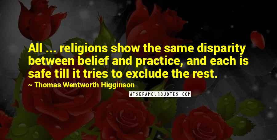 Thomas Wentworth Higginson Quotes: All ... religions show the same disparity between belief and practice, and each is safe till it tries to exclude the rest.