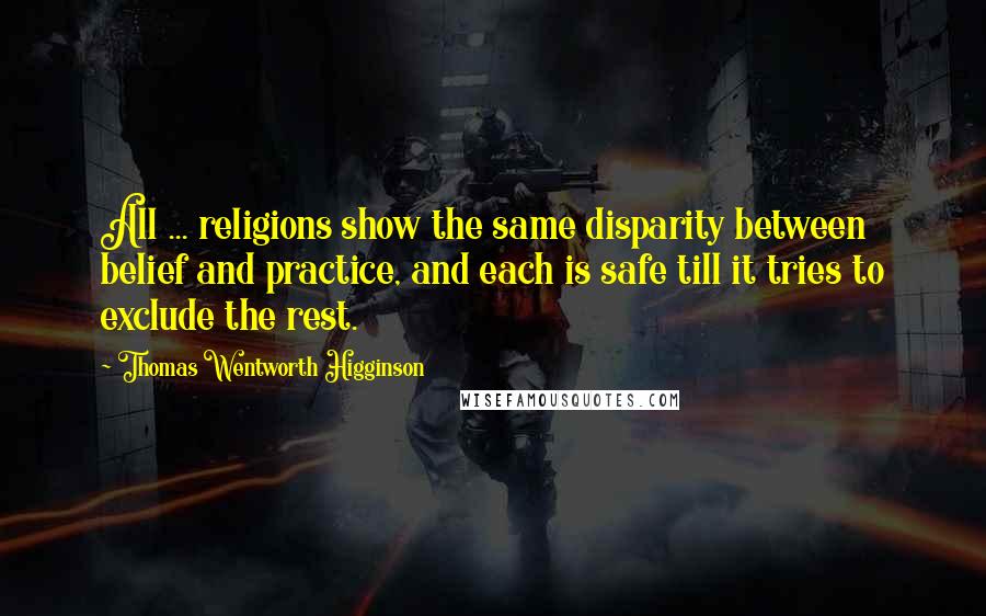 Thomas Wentworth Higginson Quotes: All ... religions show the same disparity between belief and practice, and each is safe till it tries to exclude the rest.