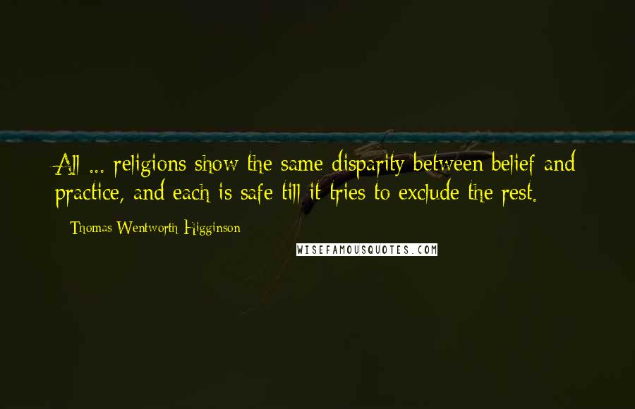 Thomas Wentworth Higginson Quotes: All ... religions show the same disparity between belief and practice, and each is safe till it tries to exclude the rest.