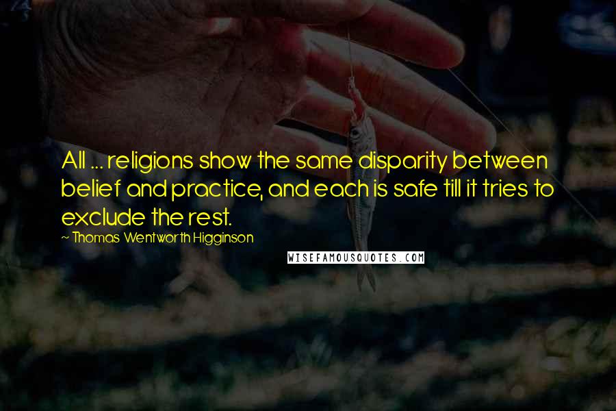 Thomas Wentworth Higginson Quotes: All ... religions show the same disparity between belief and practice, and each is safe till it tries to exclude the rest.