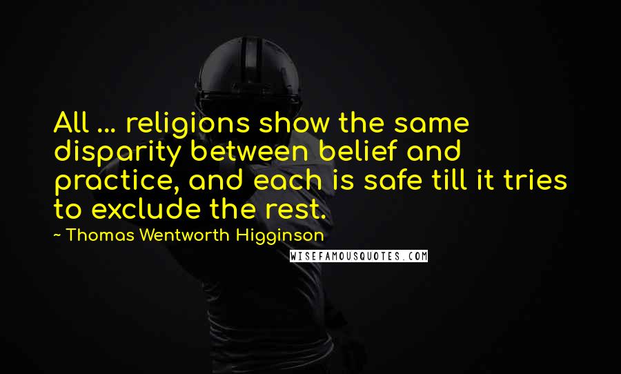 Thomas Wentworth Higginson Quotes: All ... religions show the same disparity between belief and practice, and each is safe till it tries to exclude the rest.