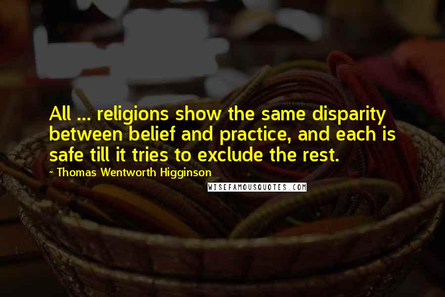 Thomas Wentworth Higginson Quotes: All ... religions show the same disparity between belief and practice, and each is safe till it tries to exclude the rest.