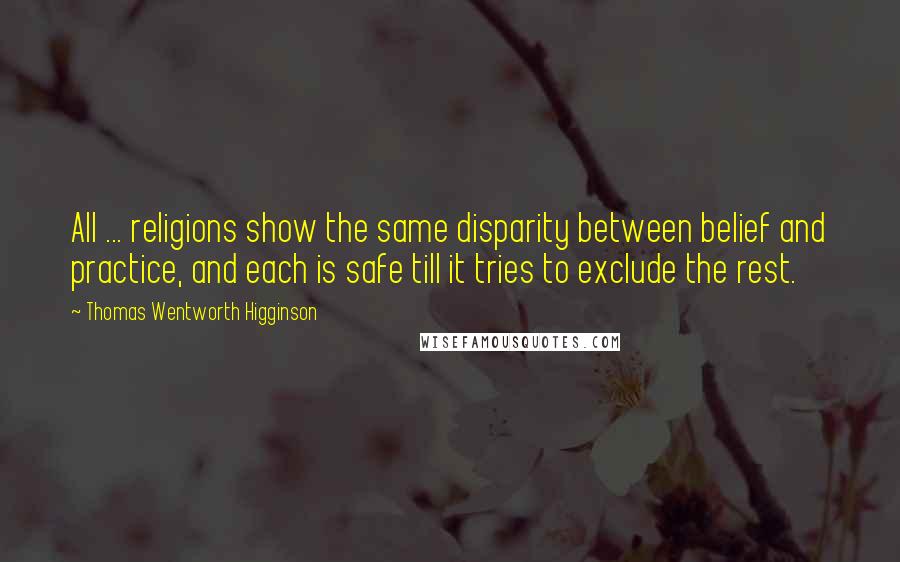 Thomas Wentworth Higginson Quotes: All ... religions show the same disparity between belief and practice, and each is safe till it tries to exclude the rest.