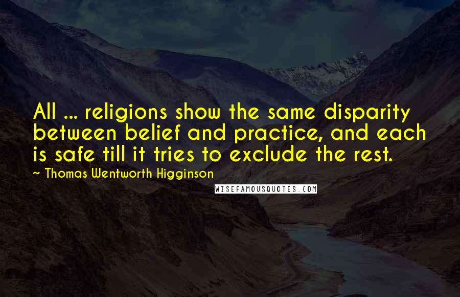 Thomas Wentworth Higginson Quotes: All ... religions show the same disparity between belief and practice, and each is safe till it tries to exclude the rest.