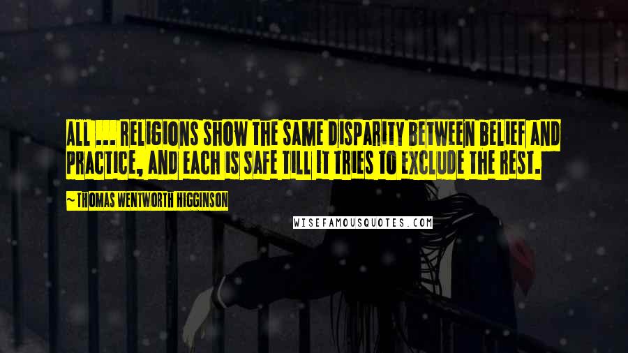 Thomas Wentworth Higginson Quotes: All ... religions show the same disparity between belief and practice, and each is safe till it tries to exclude the rest.
