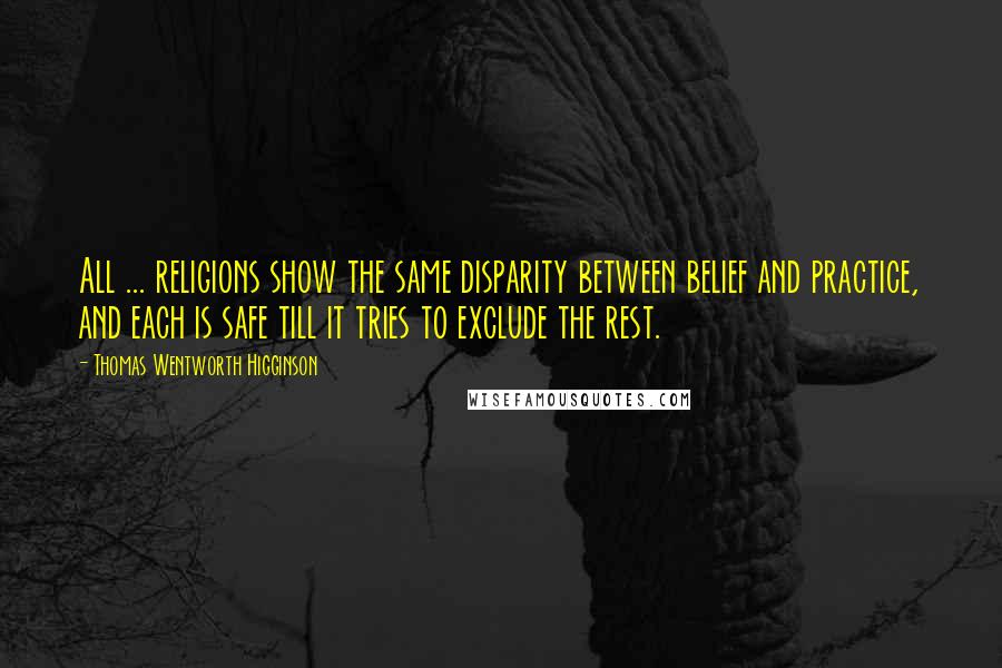 Thomas Wentworth Higginson Quotes: All ... religions show the same disparity between belief and practice, and each is safe till it tries to exclude the rest.