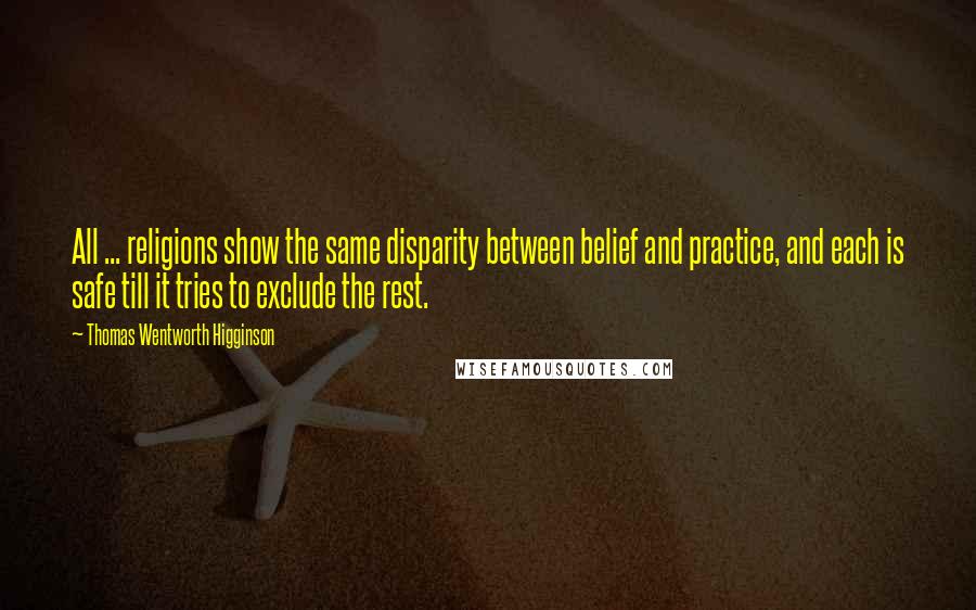 Thomas Wentworth Higginson Quotes: All ... religions show the same disparity between belief and practice, and each is safe till it tries to exclude the rest.