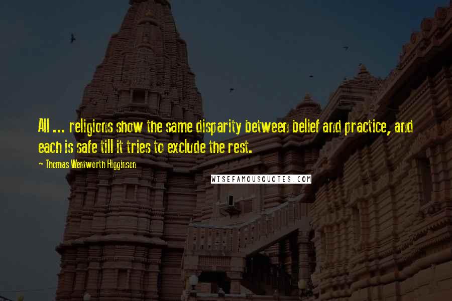 Thomas Wentworth Higginson Quotes: All ... religions show the same disparity between belief and practice, and each is safe till it tries to exclude the rest.