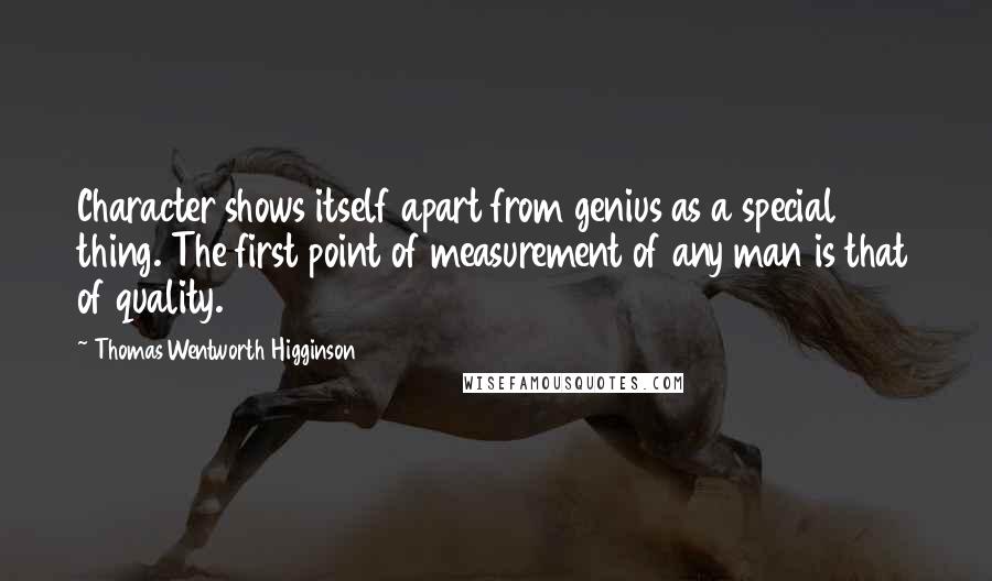 Thomas Wentworth Higginson Quotes: Character shows itself apart from genius as a special thing. The first point of measurement of any man is that of quality.