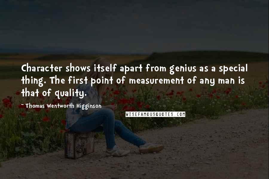 Thomas Wentworth Higginson Quotes: Character shows itself apart from genius as a special thing. The first point of measurement of any man is that of quality.