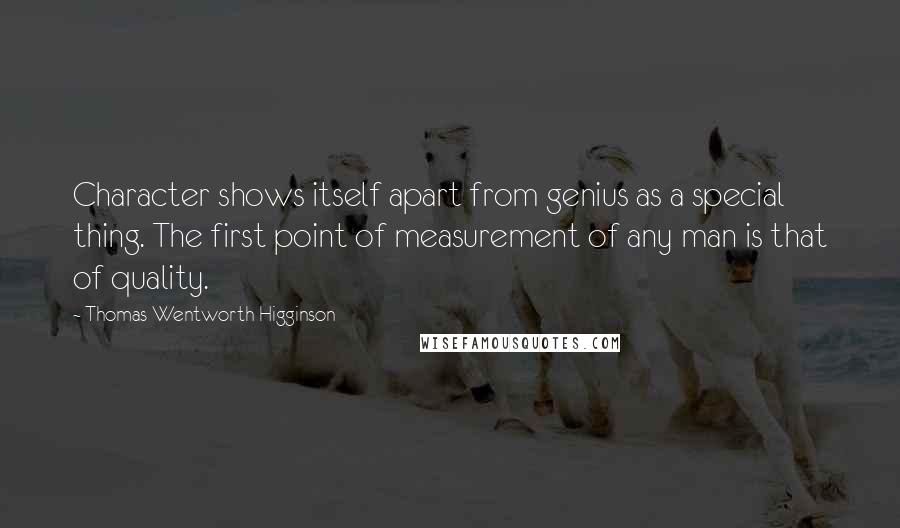 Thomas Wentworth Higginson Quotes: Character shows itself apart from genius as a special thing. The first point of measurement of any man is that of quality.