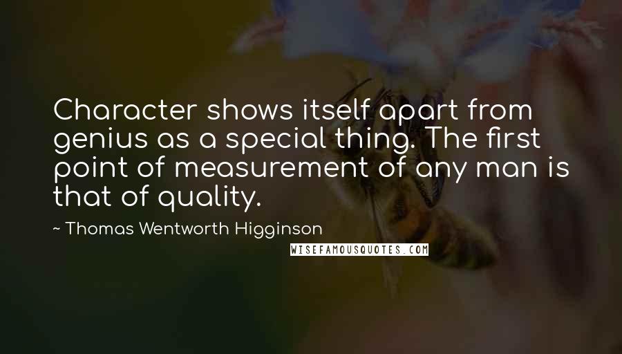 Thomas Wentworth Higginson Quotes: Character shows itself apart from genius as a special thing. The first point of measurement of any man is that of quality.