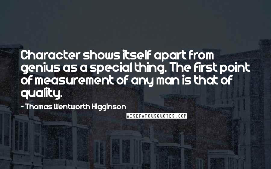 Thomas Wentworth Higginson Quotes: Character shows itself apart from genius as a special thing. The first point of measurement of any man is that of quality.