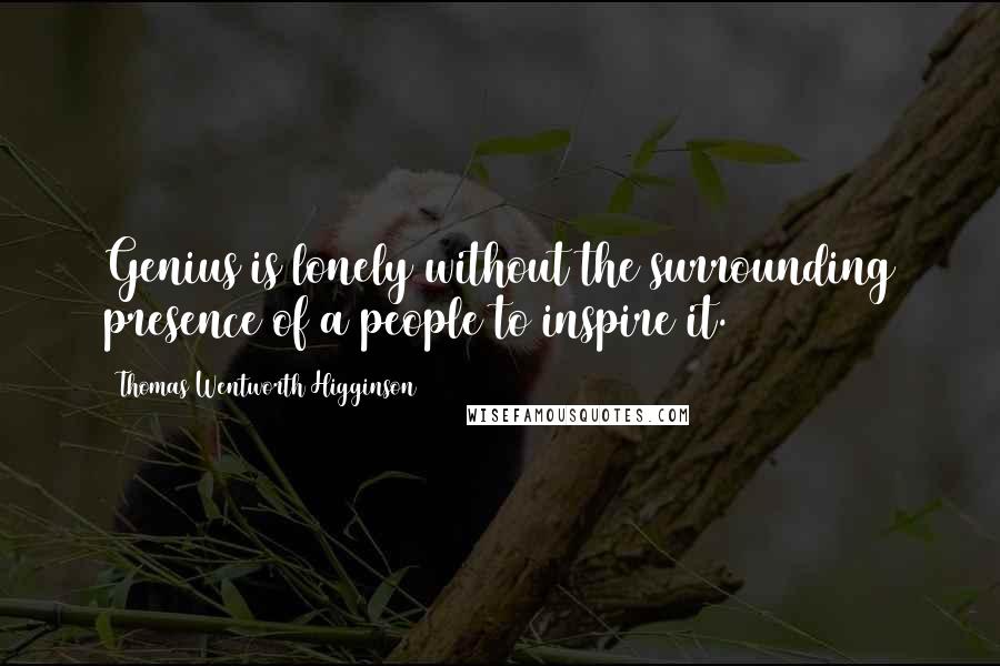 Thomas Wentworth Higginson Quotes: Genius is lonely without the surrounding presence of a people to inspire it.