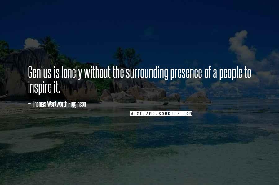 Thomas Wentworth Higginson Quotes: Genius is lonely without the surrounding presence of a people to inspire it.