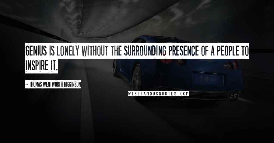 Thomas Wentworth Higginson Quotes: Genius is lonely without the surrounding presence of a people to inspire it.