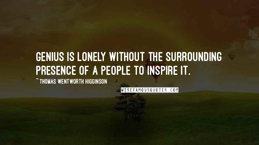 Thomas Wentworth Higginson Quotes: Genius is lonely without the surrounding presence of a people to inspire it.