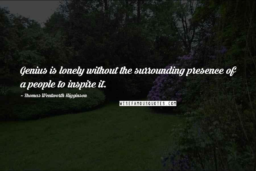 Thomas Wentworth Higginson Quotes: Genius is lonely without the surrounding presence of a people to inspire it.