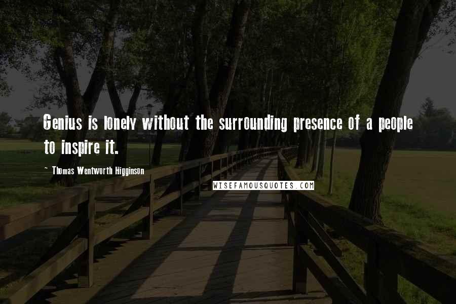 Thomas Wentworth Higginson Quotes: Genius is lonely without the surrounding presence of a people to inspire it.