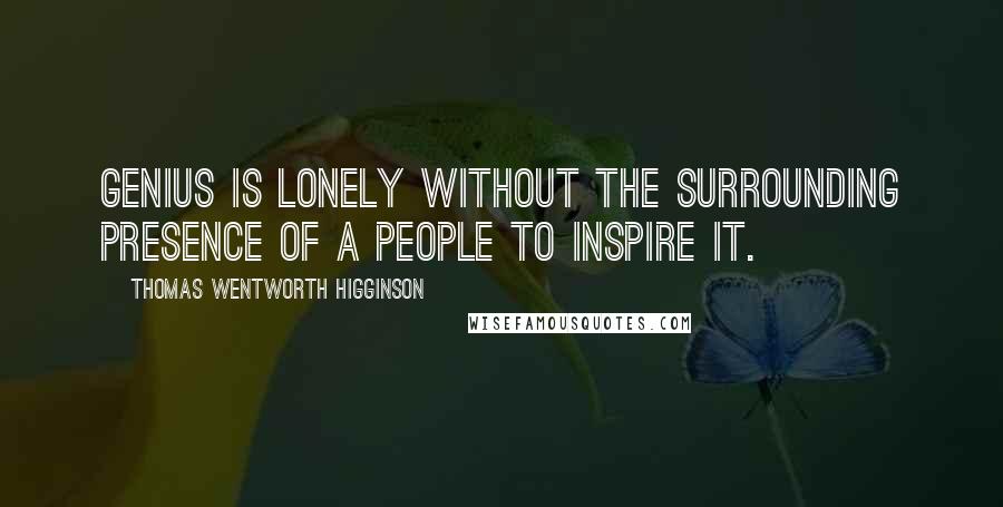 Thomas Wentworth Higginson Quotes: Genius is lonely without the surrounding presence of a people to inspire it.