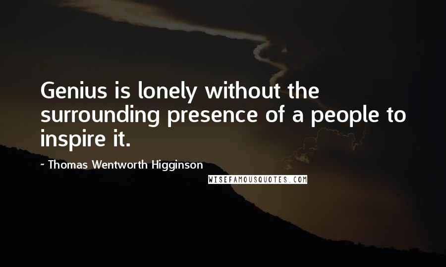 Thomas Wentworth Higginson Quotes: Genius is lonely without the surrounding presence of a people to inspire it.