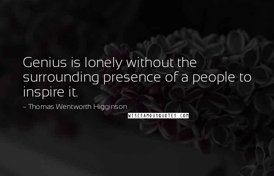 Thomas Wentworth Higginson Quotes: Genius is lonely without the surrounding presence of a people to inspire it.