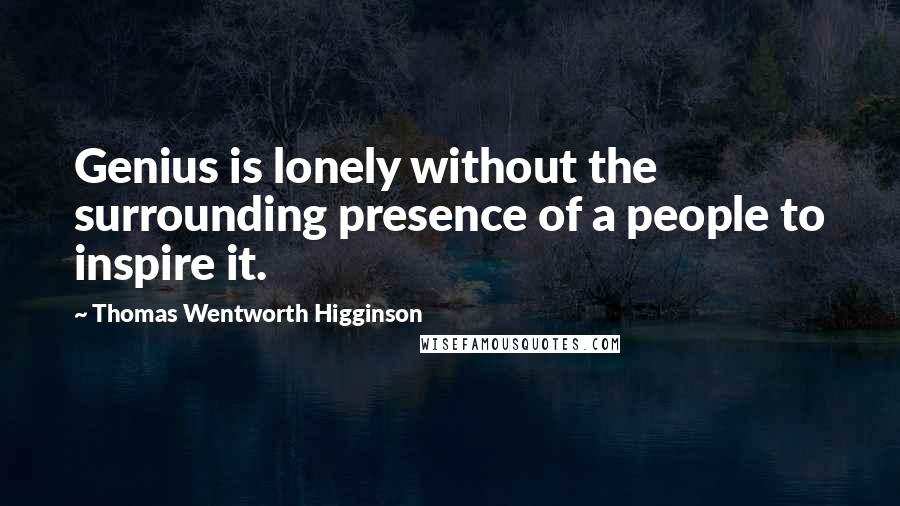 Thomas Wentworth Higginson Quotes: Genius is lonely without the surrounding presence of a people to inspire it.