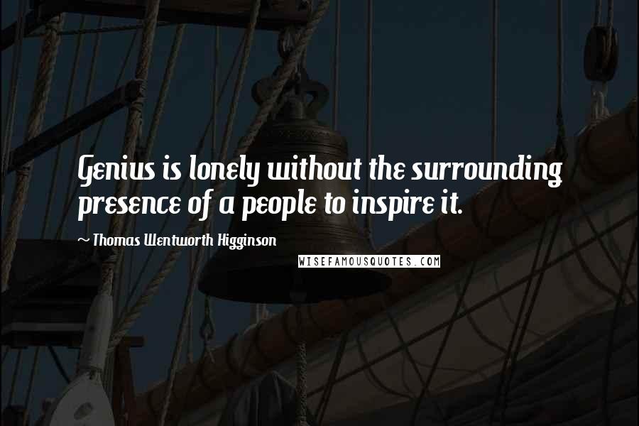 Thomas Wentworth Higginson Quotes: Genius is lonely without the surrounding presence of a people to inspire it.