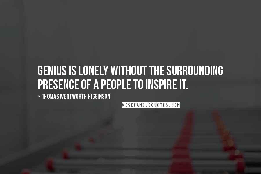 Thomas Wentworth Higginson Quotes: Genius is lonely without the surrounding presence of a people to inspire it.