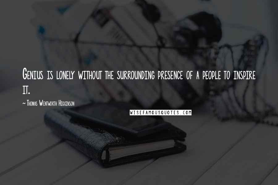 Thomas Wentworth Higginson Quotes: Genius is lonely without the surrounding presence of a people to inspire it.